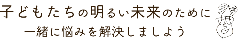 子どもたちの明るい未来のために一緒に悩みを解決しましよう
